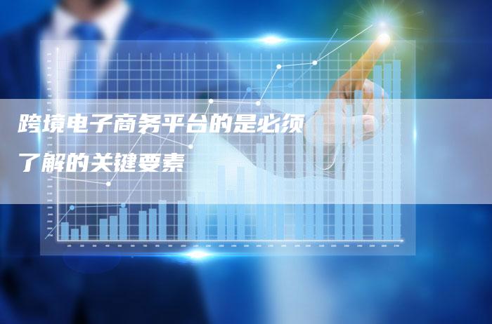 跨境电子商务平台的是必须了解的关键要素-夫唯发布外链网