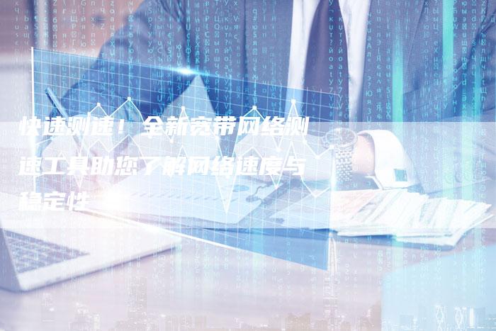 快速测速！全新宽带网络测速工具助您了解网络速度与稳定性-夫唯发布外链网