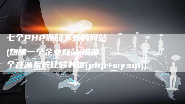 七个PHP源码下载的网站(想建一个企业网站,用哪个开源系统比较好呢(php+mysql))-夫唯发布外链网