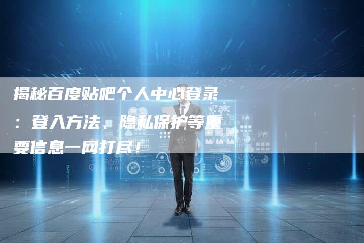 揭秘百度贴吧个人中心登录:登入方法、隐私保护等重要信息一网打尽!-夫唯发布外链网