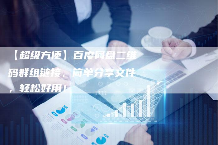 【超级方便】百度网盘二维码群组链接，简单分享文件，轻松好用！