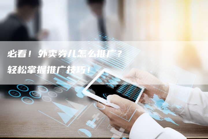 必看！外卖券儿怎么推广？轻松掌握推广技巧！