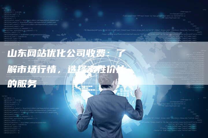 山东网站优化公司收费：了解市场行情，选择高性价比的服务