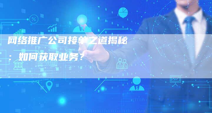 网络推广公司接单之道揭秘：如何获取业务？-夫唯发布外链网