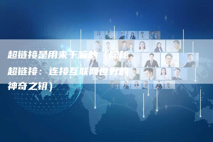 超链接是用来干嘛的（探秘超链接：连接互联网世界的神奇之钥）
