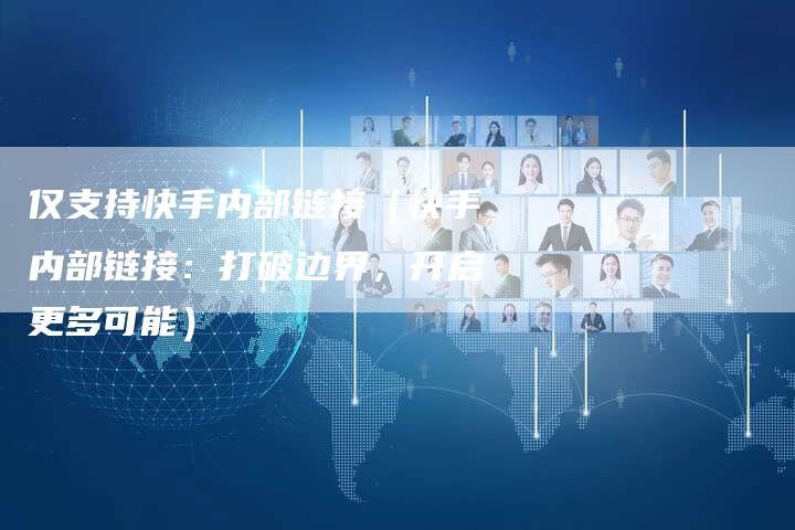 仅支持快手内部链接（快手内部链接：打破边界，开启更多可能）