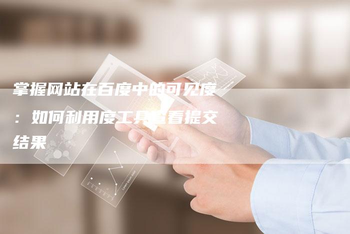 掌握网站在百度中的可见度：如何利用度工具查看提交结果