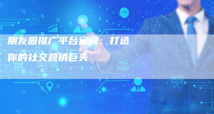 朋友圈推广平台运营：打造你的社交营销巨头-夫唯发布外链网