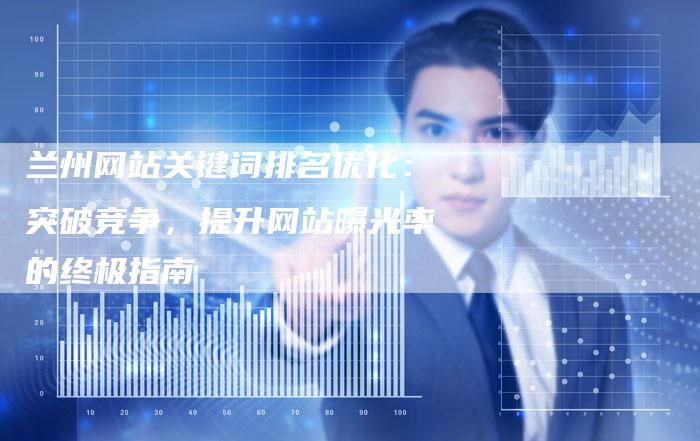 兰州网站关键词排名优化：突破竞争，提升网站曝光率的终极指南