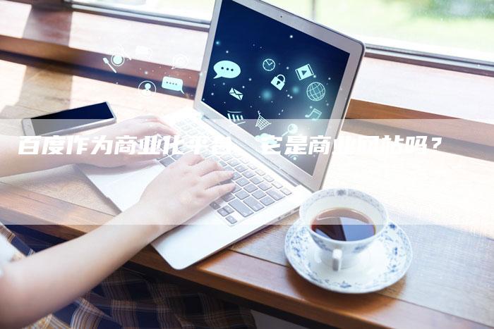 百度作为商业化平台，它是商业网站吗？-夫唯发布外链网