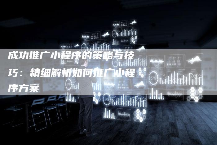 成功推广小程序的策略与技巧：精细解析如何推广小程序方案-夫唯发布外链网