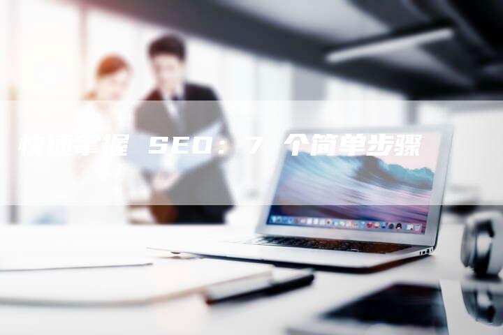 快速掌握 SEO：7 个简单步骤-夫唯发布外链网