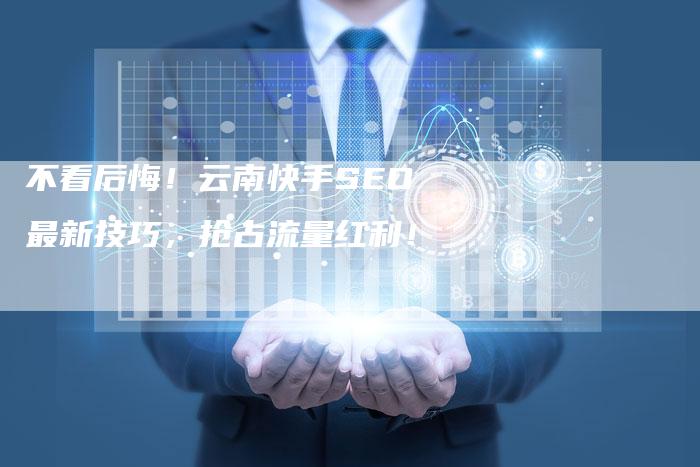 不看后悔！云南快手SEO最新技巧，抢占流量红利！-夫唯发布外链网