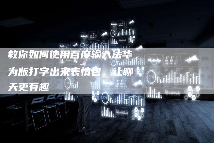 教你如何使用百度输入法华为版打字出来表情包，让聊天更有趣-夫唯发布外链网