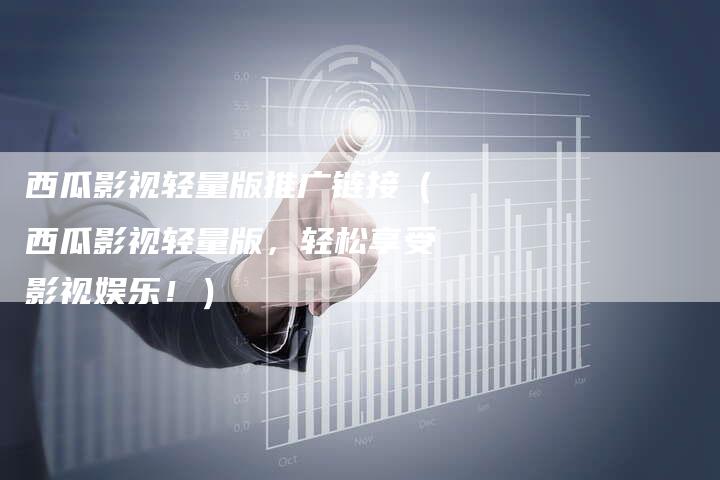 西瓜影视轻量版推广链接（西瓜影视轻量版，轻松享受影视娱乐！）