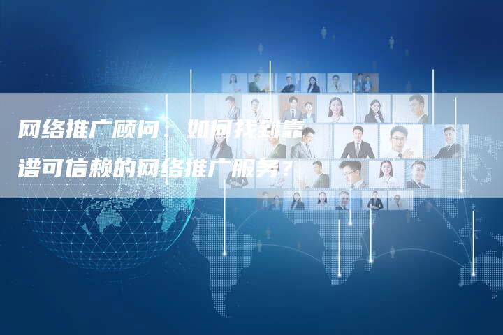 网络推广顾问：如何找到靠谱可信赖的网络推广服务？-夫唯发布外链网
