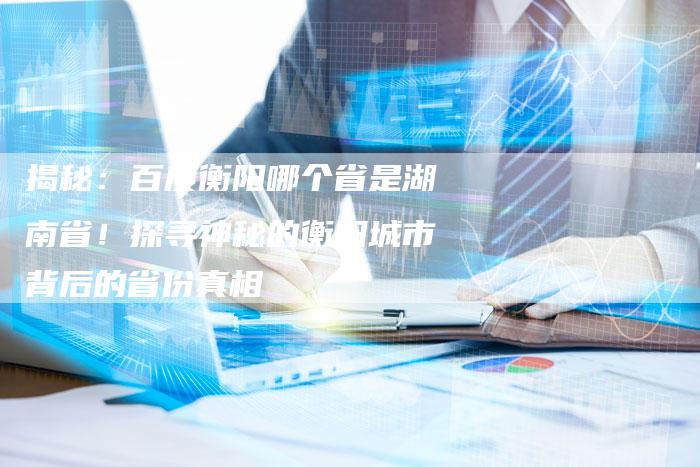 揭秘：百度衡阳哪个省是湖南省！探寻神秘的衡阳城市背后的省份真相-夫唯发布外链网