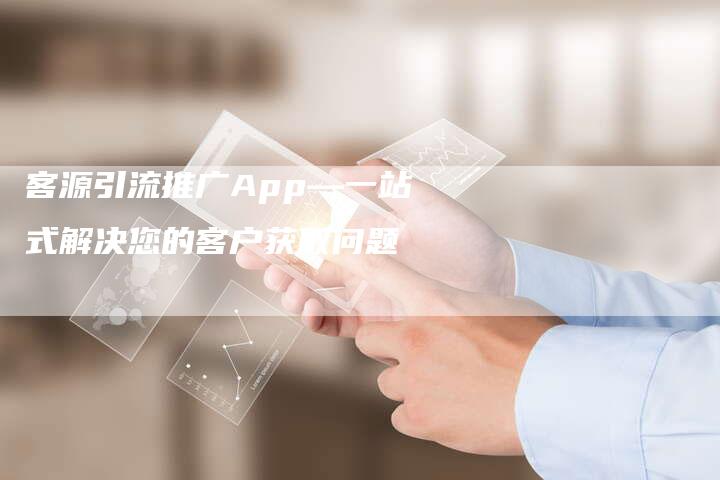 客源引流推广App—一站式解决您的客户获取问题