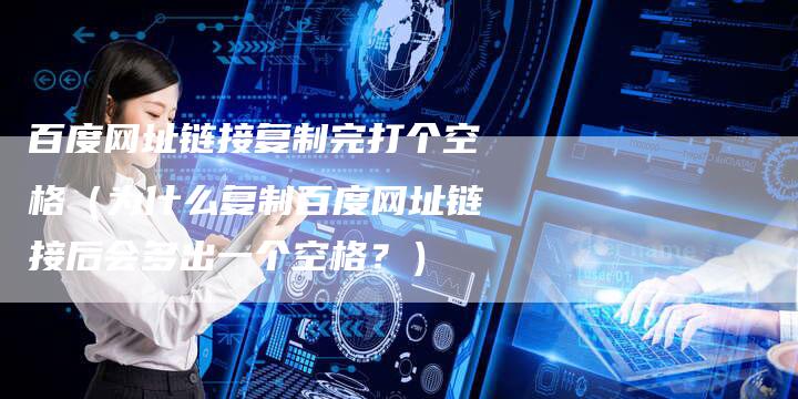 百度网址链接复制完打个空格（为什么复制百度网址链接后会多出一个空格？）-夫唯发布外链网