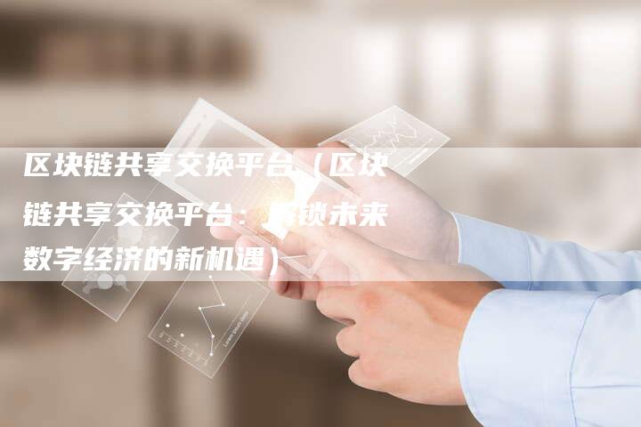 区块链共享交换平台（区块链共享交换平台：解锁未来数字经济的新机遇）-夫唯发布外链网