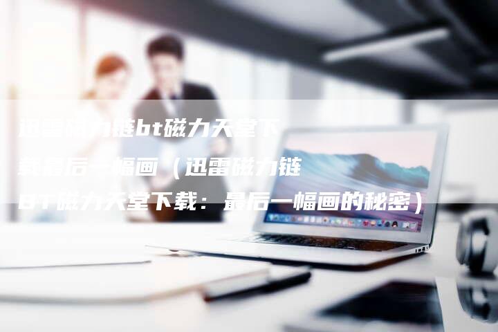 迅雷磁力链bt磁力天堂下载最后一幅画（迅雷磁力链BT磁力天堂下载：最后一幅画的秘密）-夫唯发布外链网