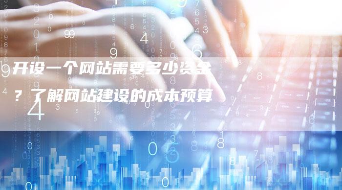 开设一个网站需要多少资金？了解网站建设的成本预算