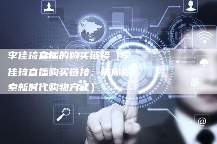 李佳琦直播的购买链接（李佳琦直播购买链接：带你探索新时代购物方式）-夫唯发布外链网