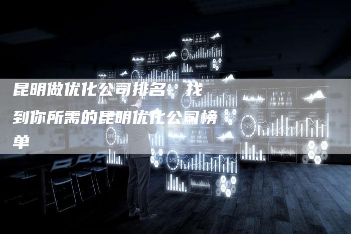 昆明做优化公司排名- 找到你所需的昆明优化公司榜单