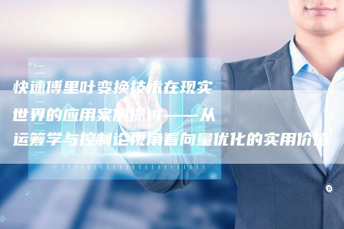 快速傅里叶变换技术在现实世界的应用案例探讨——从运筹学与控制论视角看向量优化的实用价值
