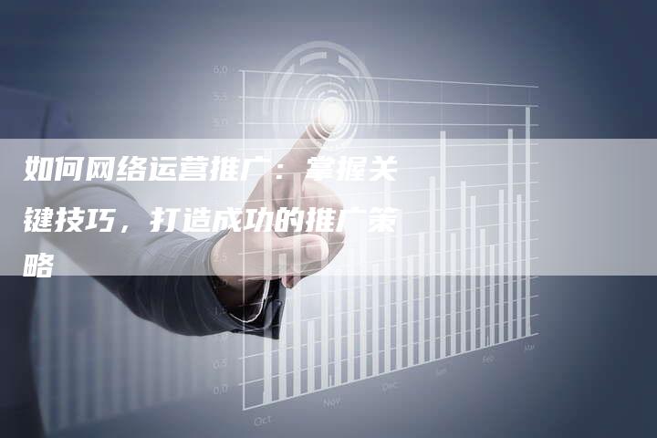 如何网络运营推广：掌握关键技巧，打造成功的推广策略