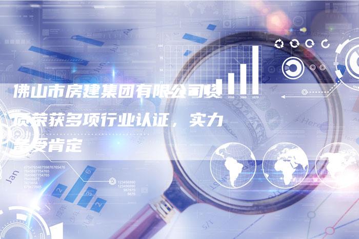 佛山市房建集团有限公司资质荣获多项行业认证，实力备受肯定-夫唯发布外链网