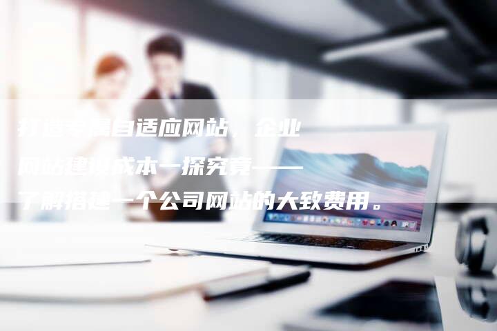 打造专属自适应网站，企业网站建设成本一探究竟——了解搭建一个公司网站的大致费用。
