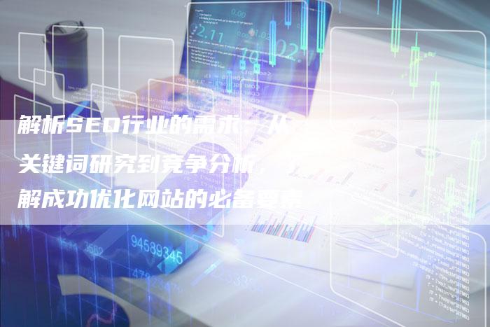 解析SEO行业的需求：从关键词研究到竞争分析，了解成功优化网站的必备要素