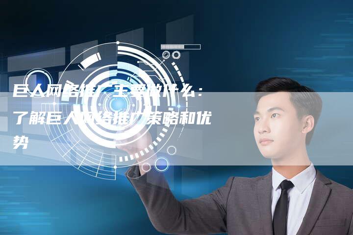 巨人网络推广主要做什么：了解巨人网络推广策略和优势