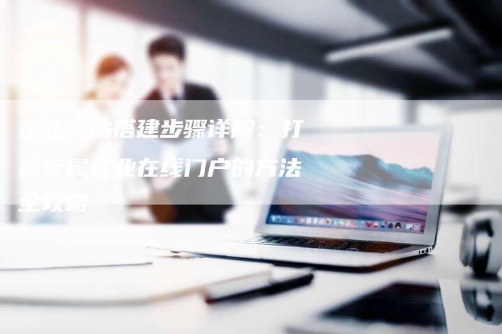 企业网站搭建步骤详解：打造专属企业在线门户的方法全攻略-夫唯发布外链网
