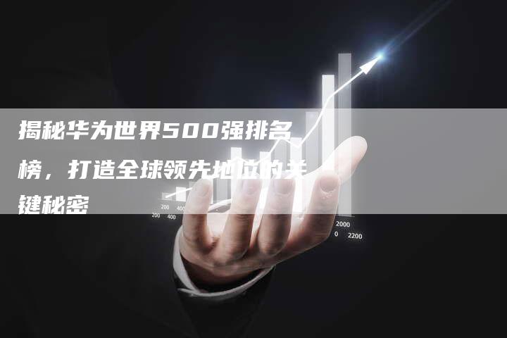 揭秘华为世界500强排名榜，打造全球领先地位的关键秘密-夫唯发布外链网
