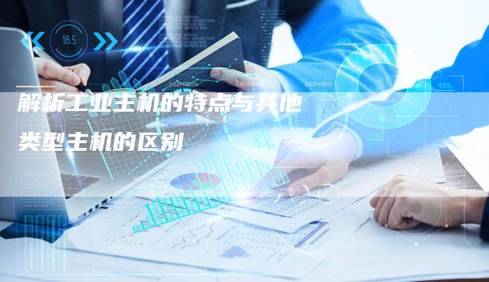解析工业主机的特点与其他类型主机的区别-夫唯发布外链网