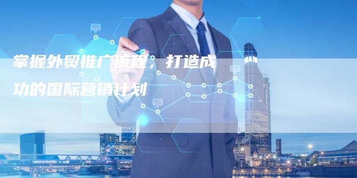掌握外贸推广流程，打造成功的国际营销计划-夫唯发布外链网