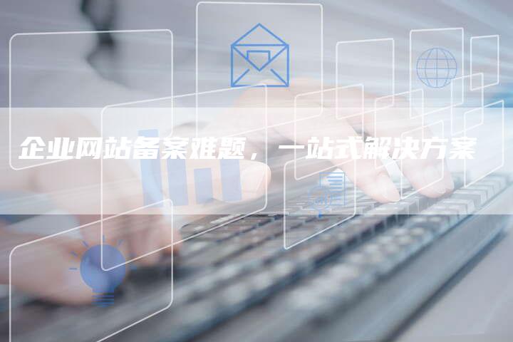 企业网站备案难题，一站式解决方案-夫唯发布外链网