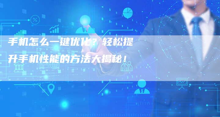 手机怎么一键优化？轻松提升手机性能的方法大揭秘！