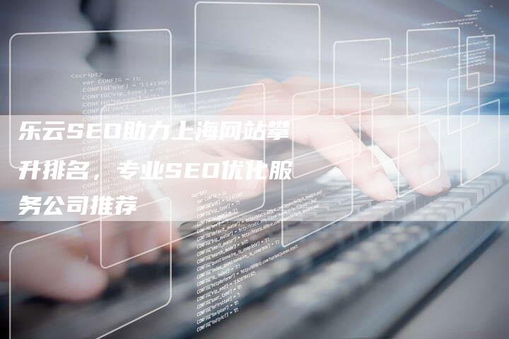 乐云SEO助力上海网站攀升排名，专业SEO优化服务公司推荐