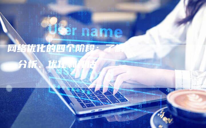 网络优化的四个阶段:了解、分析、优化和评估-夫唯发布外链网