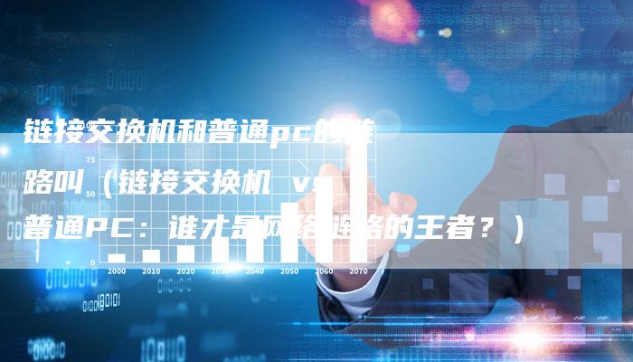 链接交换机和普通pc的链路叫（链接交换机 vs 普通PC：谁才是网络链路的王者？）-夫唯发布外链网
