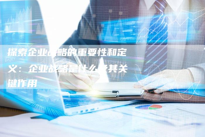 探索企业战略的重要性和定义：企业战略是什么及其关键作用-夫唯发布外链网