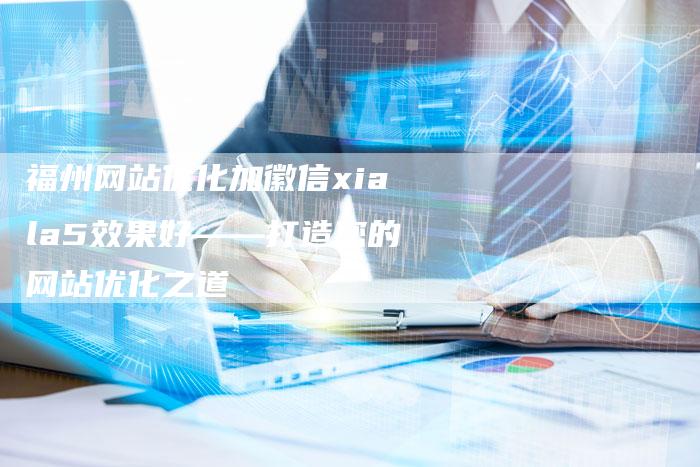 福州网站优化加徽信xiala5效果好——打造您的网站优化之道