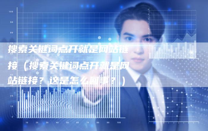 搜索关键词点开就是网站链接（搜索关键词点开就是网站链接？这是怎么回事？）
