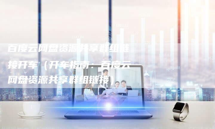 百度云网盘资源共享群组链接开车（开车指南：百度云网盘资源共享群组链接）-夫唯发布外链网