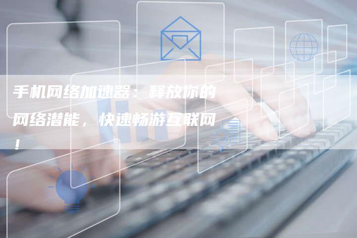 手机网络加速器：释放你的网络潜能，快速畅游互联网！-夫唯发布外链网