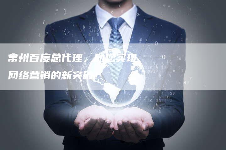 常州百度总代理，助您实现网络营销的新突破！
