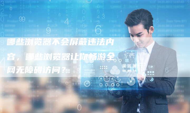 哪些浏览器不会屏蔽违法内容，哪些浏览器让你畅游全网无障碍访问？-夫唯发布外链网